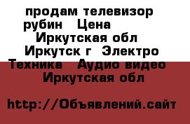 продам телевизор  рубин › Цена ­ 1 500 - Иркутская обл., Иркутск г. Электро-Техника » Аудио-видео   . Иркутская обл.